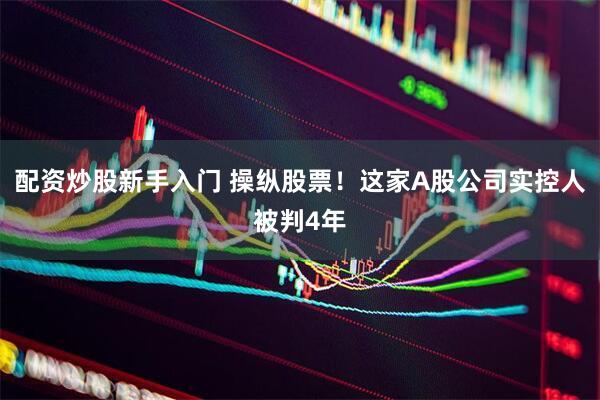 配资炒股新手入门 操纵股票！这家A股公司实控人被判4年