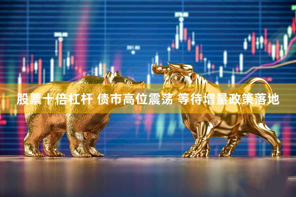 股票十倍杠杆 债市高位震荡 等待增量政策落地