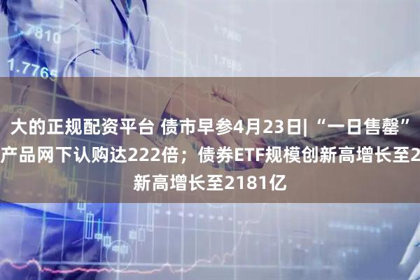 大的正规配资平台 债市早参4月23日| “一日售罄” REITs产品网下认购达222倍；债券ETF规模创新高增长至2181亿