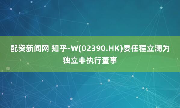 配资新闻网 知乎-W(02390.HK)委任程立澜为独立非执行董事