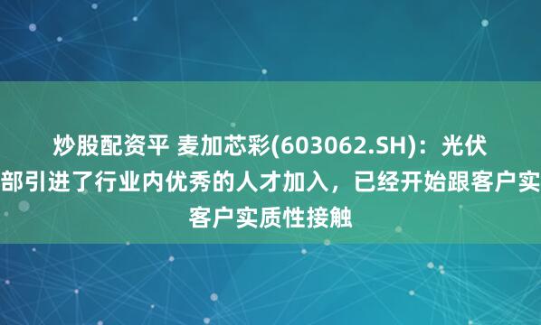 炒股配资平 麦加芯彩(603062.SH)：光伏涂层事业部引进了行业内优秀的人才加入，已经开始跟客户实质性接触