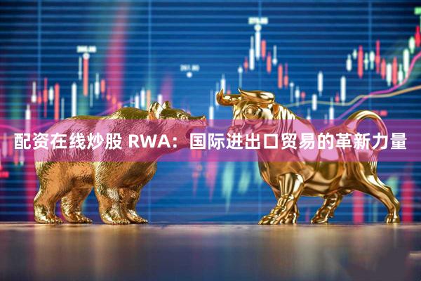 配资在线炒股 RWA：国际进出口贸易的革新力量