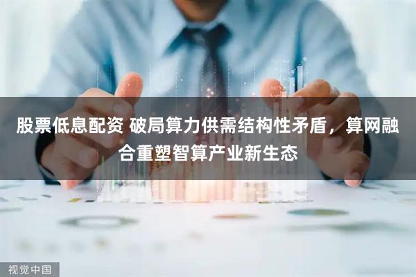 股票低息配资 破局算力供需结构性矛盾，算网融合重塑智算产业新生态