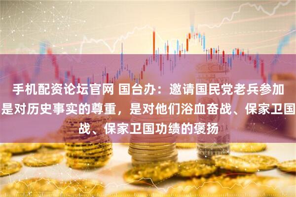 手机配资论坛官网 国台办：邀请国民党老兵参加纪念活动，是对历史事实的尊重，是对他们浴血奋战、保家卫国功绩的褒扬