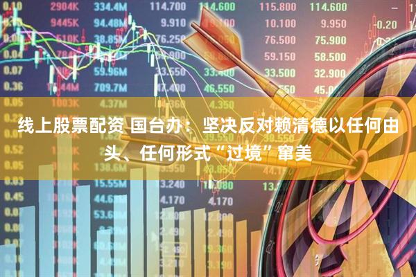 线上股票配资 国台办：坚决反对赖清德以任何由头、任何形式“过境”窜美
