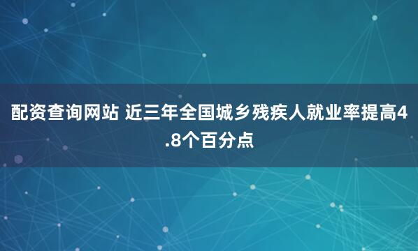 配资查询网站 近三年全国城乡残疾人就业率提高4.8个百分点