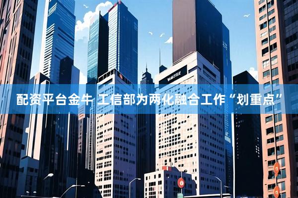 配资平台金牛 工信部为两化融合工作“划重点”