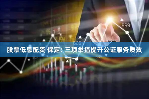 股票低息配资 保定: 三项举措提升公证服务质效