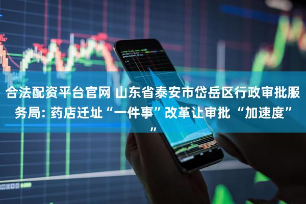 合法配资平台官网 山东省泰安市岱岳区行政审批服务局: 药店迁址“一件事”改革让审批 “加速度”