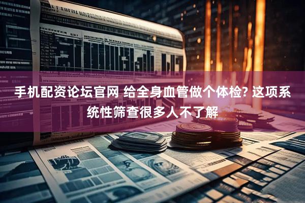 手机配资论坛官网 给全身血管做个体检? 这项系统性筛查很多人不了解