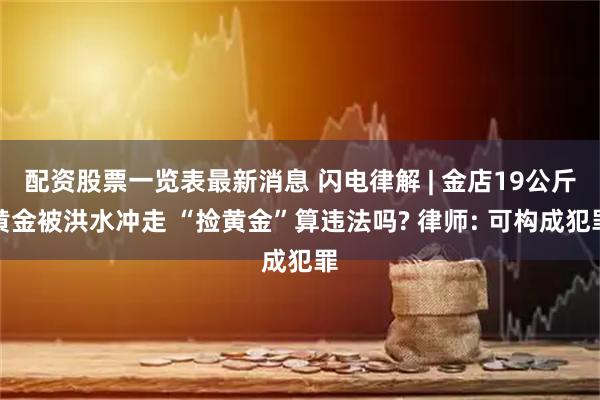 配资股票一览表最新消息 闪电律解 | 金店19公斤黄金被洪水冲走 “捡黄金”算违法吗? 律师: 可构成犯罪
