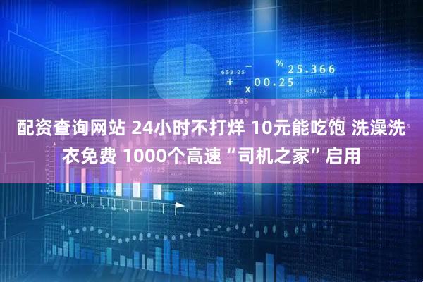配资查询网站 24小时不打烊 10元能吃饱 洗澡洗衣免费 1000个高速“司机之家”启用