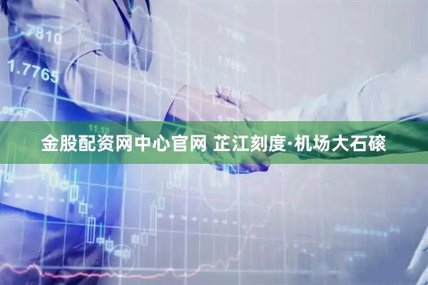 金股配资网中心官网 芷江刻度·机场大石磙