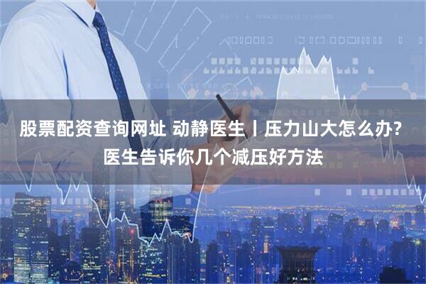 股票配资查询网址 动静医生丨压力山大怎么办? 医生告诉你几个减压好方法