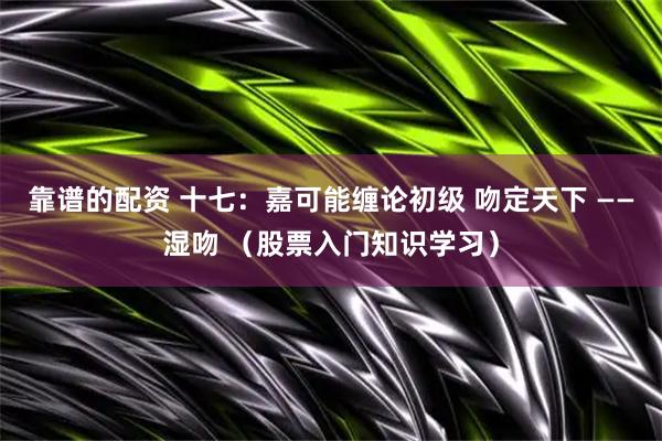 靠谱的配资 十七：嘉可能缠论初级 吻定天下 ——湿吻 （股票入门知识学习）
