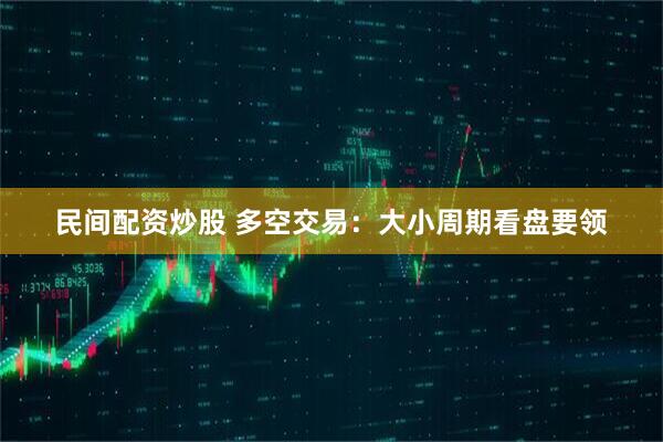 民间配资炒股 多空交易：大小周期看盘要领