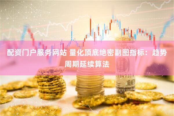 配资门户服务网站 量化顶底绝密副图指标：趋势周期延续算法