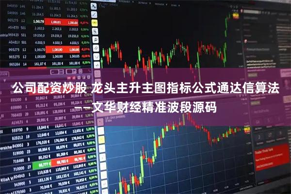 公司配资炒股 龙头主升主图指标公式通达信算法——文华财经精准波段源码