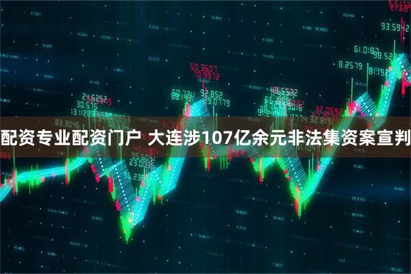 配资专业配资门户 大连涉107亿余元非法集资案宣判