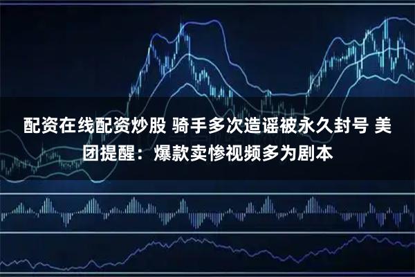 配资在线配资炒股 骑手多次造谣被永久封号 美团提醒：爆款卖惨视频多为剧本