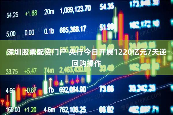 深圳股票配资门户 央行今日开展1220亿元7天逆回购操作