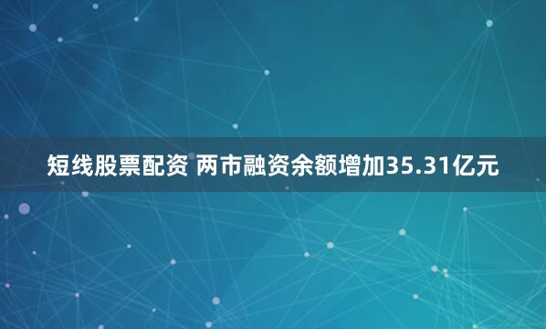 短线股票配资 两市融资余额增加35.31亿元