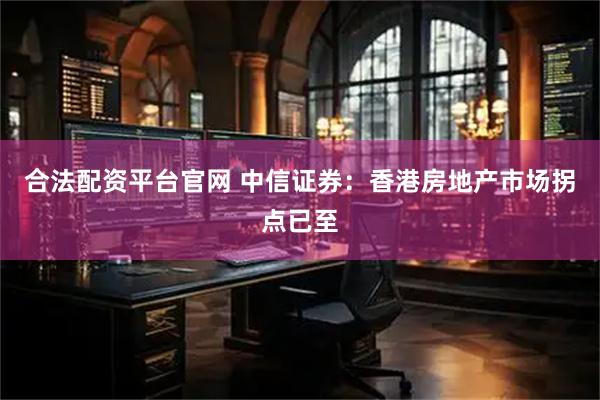 合法配资平台官网 中信证券：香港房地产市场拐点已至