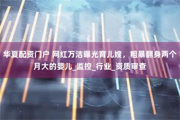 华夏配资门户 网红万洁曝光育儿嫂，粗暴翻身两个月大的婴儿_监控_行业_资质审查