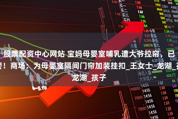 股票配资中心网站 宝妈母婴室哺乳遭大爷拉帘，已报警！商场：为母婴室隔间门帘加装挂扣_王女士_龙湖_孩子
