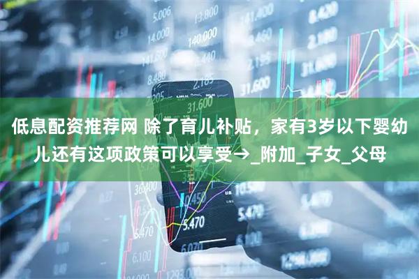 低息配资推荐网 除了育儿补贴，家有3岁以下婴幼儿还有这项政策可以享受→_附加_子女_父母