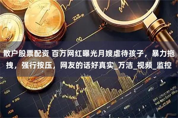 散户股票配资 百万网红曝光月嫂虐待孩子，暴力拖拽，强行按压，网友的话好真实_万洁_视频_监控