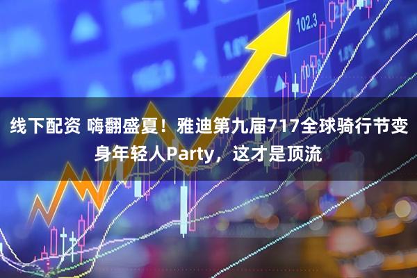 线下配资 嗨翻盛夏！雅迪第九届717全球骑行节变身年轻人Party，这才是顶流