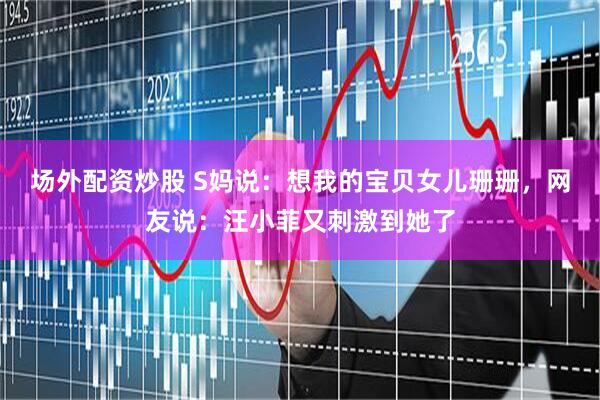 场外配资炒股 S妈说：想我的宝贝女儿珊珊，网友说：汪小菲又刺激到她了