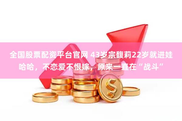 全国股票配资平台官网 43岁宗馥莉22岁就进娃哈哈，不恋爱不恨嫁，原来一直在“战斗”