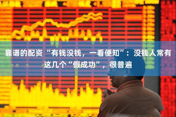 靠谱的配资 “有钱没钱，一看便知”：没钱人常有这几个“假成功”，很普遍