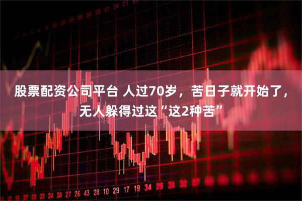 股票配资公司平台 人过70岁，苦日子就开始了，无人躲得过这“这2种苦”