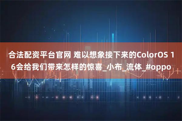 合法配资平台官网 难以想象接下来的ColorOS 16会给我们带来怎样的惊喜_小布_流体_#oppo