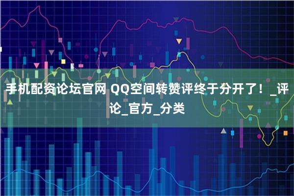 手机配资论坛官网 QQ空间转赞评终于分开了！_评论_官方_分类
