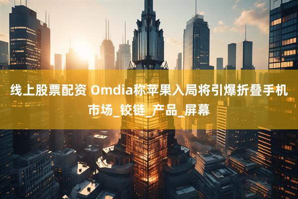 线上股票配资 Omdia称苹果入局将引爆折叠手机市场_铰链_产品_屏幕