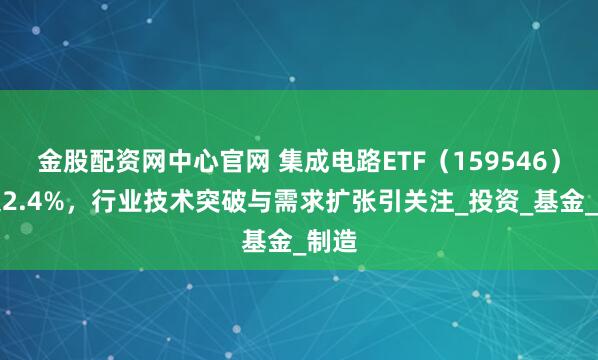 金股配资网中心官网 集成电路ETF（159546）涨超2.4%，行业技术突破与需求扩张引关注_投资_基金_制造