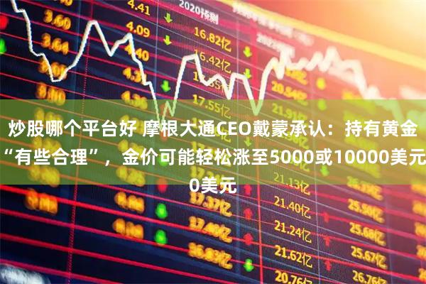 炒股哪个平台好 摩根大通CEO戴蒙承认:持有黄金“有些合理”,金价可能轻松涨至5000或10000美元