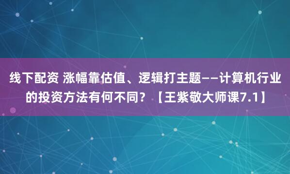 线下配资 涨幅靠估值、逻辑打主题——计算机行业的投资方法有何不同?【王紫敬大师课7.1】