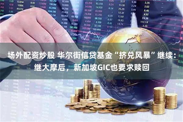 场外配资炒股 华尔街信贷基金“挤兑风暴”继续:继大摩后,新加坡GIC也要求赎回