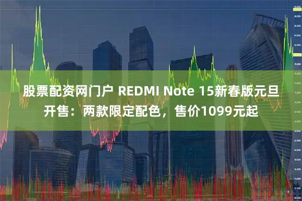 股票配资网门户 REDMI Note 15新春版元旦开售：两款限定配色，售价1099元起