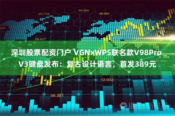 深圳股票配资门户 VGN×WPS联名款V98Pro V3键盘发布:复古设计语言,首发389元