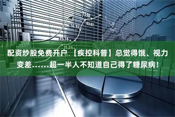配资炒股免费开户 【疾控科普】总觉得饿、视力变差……超一半人不知道自己得了糖尿病！