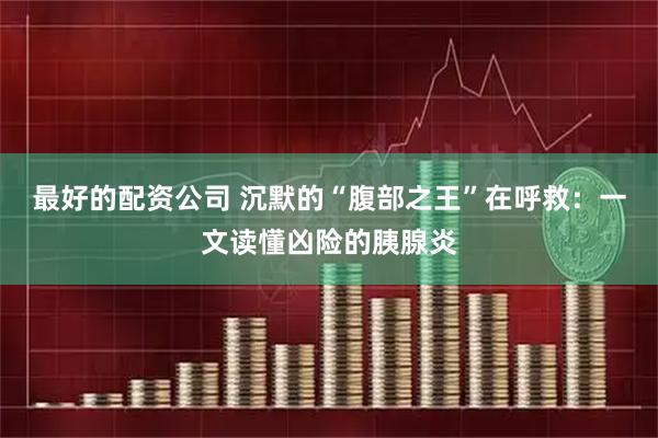 最好的配资公司 沉默的“腹部之王”在呼救：一文读懂凶险的胰腺炎