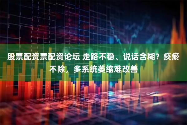 股票配资票配资论坛 走路不稳、说话含糊？痰瘀不除，多系统萎缩难改善