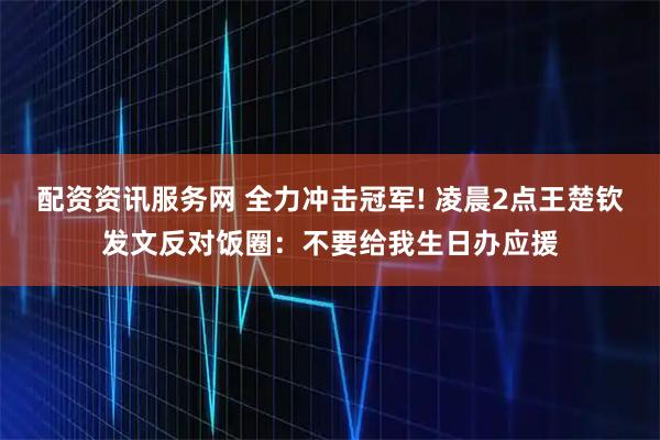 配资资讯服务网 全力冲击冠军! 凌晨2点王楚钦发文反对饭圈：不要给我生日办应援