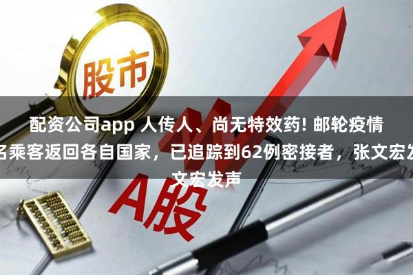 配资公司app 人传人、尚无特效药! 邮轮疫情多名乘客返回各自国家，已追踪到62例密接者，张文宏发声